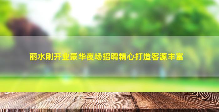 丽水刚开业豪华夜场招聘精心打造客源丰富