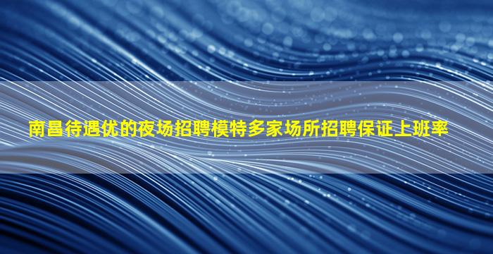 南昌待遇优的夜场招聘模特多家场所招聘保证上班率