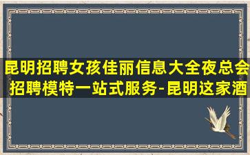 昆明招聘女孩佳丽信息大全夜总会招聘模特一站式服务-昆明这家酒吧夜店招聘公司面试入职零费